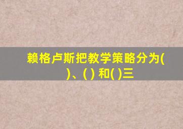 赖格卢斯把教学策略分为( )、( ) 和( )三